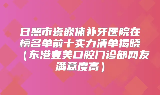 日照市瓷嵌体补牙医院在榜名单前十实力清单揭晓（东港壹美口腔门诊部网友满意度高）