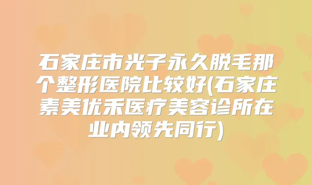 石家庄市光子永久脱毛那个整形医院比较好(石家庄素美优禾医疗美容诊所在业内领先同行)