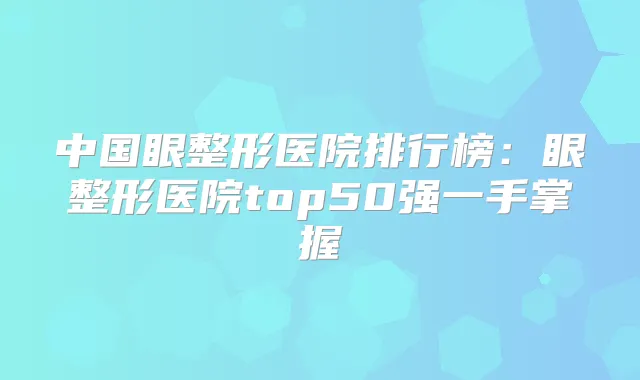 中国眼整形医院排行榜:眼整形医院top50强一手掌握