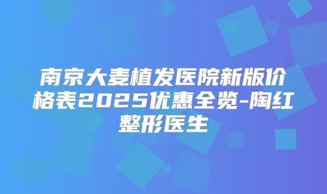 南京大麦植发医院新版价格表2025优惠全览-陶红整形医生