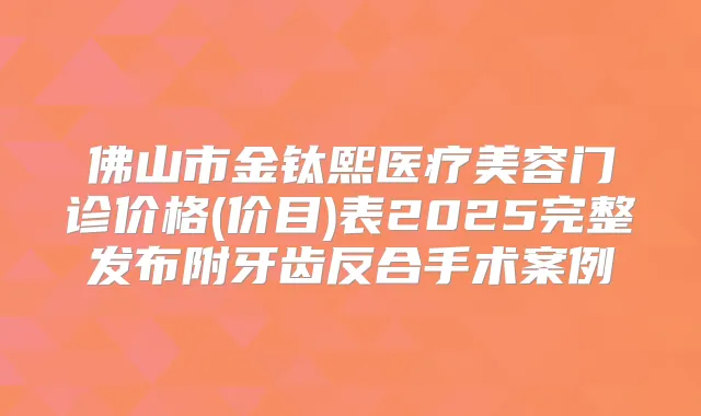 佛山市金钛熙医疗美容门诊价格(价目)表2025完整发布附牙齿反合手术案例