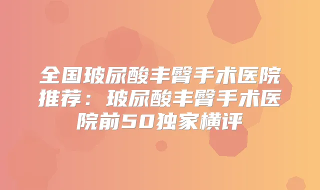 全国玻尿酸丰臀手术医院推荐:玻尿酸丰臀手术医院前50横评