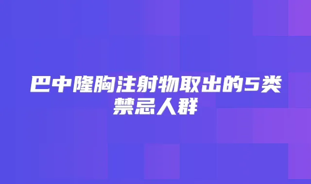 巴中隆胸注射物取出的5类禁忌人群