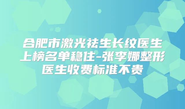 合肥市激光祛生长纹医生上榜名单稳住-张李娜整形医生收费标准不贵