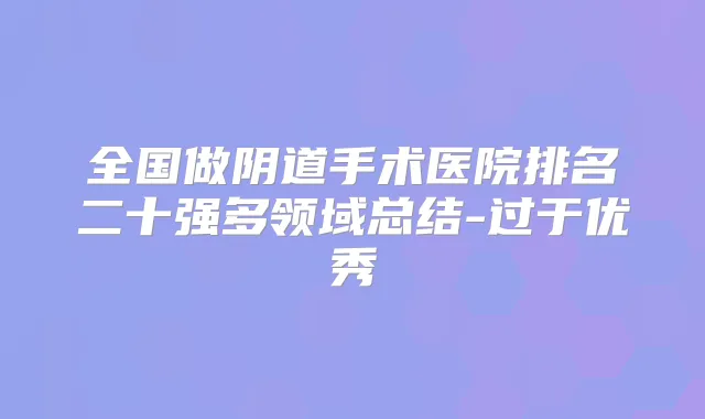 全国做阴道手术医院排名二十强多领域总结-过于优秀