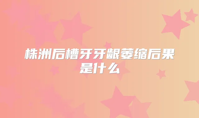 株洲后槽牙牙龈萎缩后果是什么