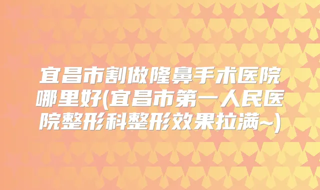 宜昌市割做隆鼻手术医院哪里好(宜昌市第一人民医院整形科整形效果拉满~)