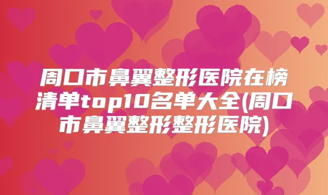 周口市鼻翼整形医院在榜清单top10名单大全(周口市鼻翼整形整形医院)