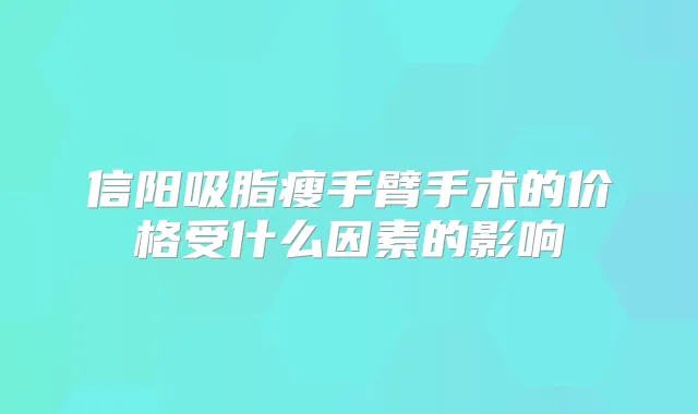 信阳吸脂瘦手臂手术的价格受什么因素的影响