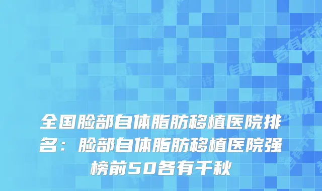 全国脸部自体脂肪移植医院排名:脸部自体脂肪移植医院强榜前50各有千秋