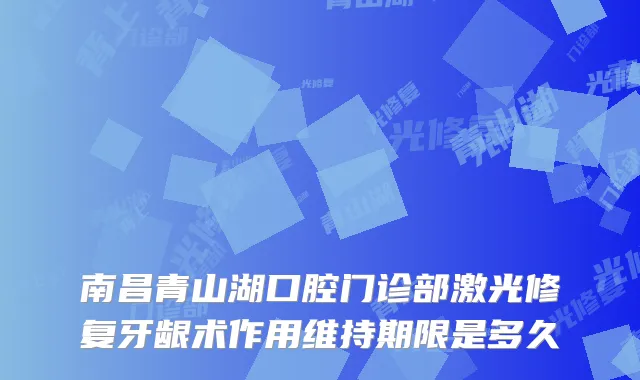 南昌青山湖口腔门诊部激光修复牙龈术作用维持期限是多久