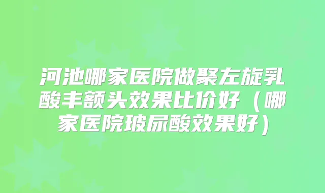 河池哪家医院做聚左旋乳酸丰额头效果比价好(哪家医院玻尿酸效果好)
