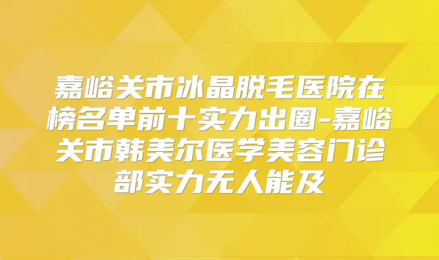 嘉峪关市冰晶脱毛医院在榜名单前十实力出圈-嘉峪关市韩美尔医学美容门诊部实力无人能及