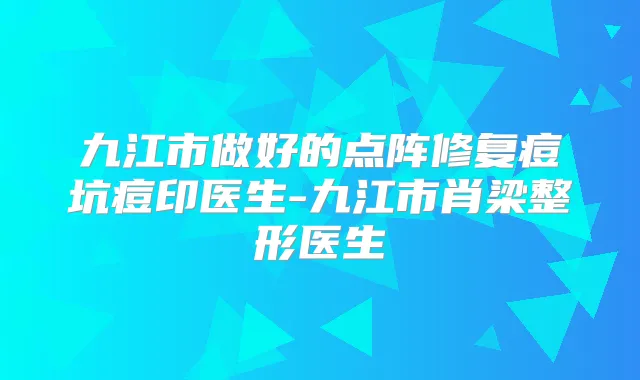 九江市做好的点阵修复痘坑痘印医生-九江市肖梁整形医生