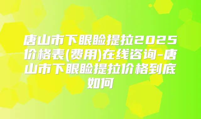 唐山市下眼睑提拉2025价格表(费用)在线咨询-唐山市下眼睑提拉价格到底如何