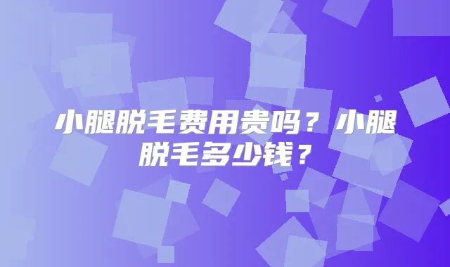 小腿脱毛费用贵吗？小腿脱毛多少钱？