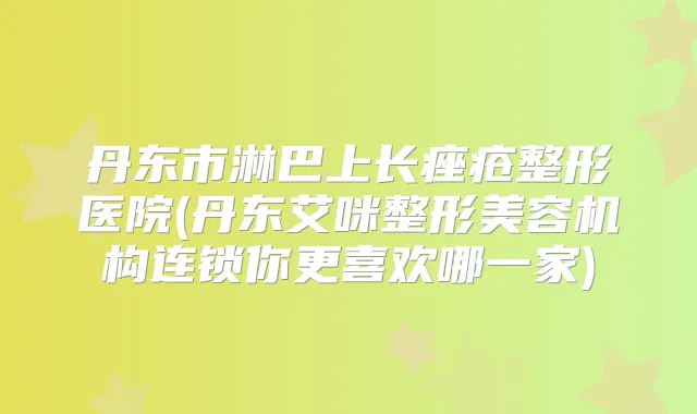 丹东市淋巴上长痤疮整形医院(丹东艾咪整形美容机构连锁你更喜欢哪一家)
