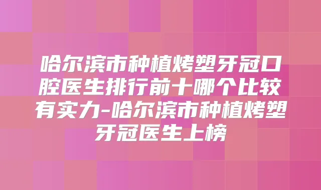 哈尔滨市种植烤塑牙冠口腔医生排行前十哪个比较有实力-哈尔滨市种植烤塑牙冠医生上榜