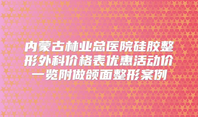 内蒙古林业总医院硅胶整形外科价格表优惠活动价一览附做颌面整形案例
