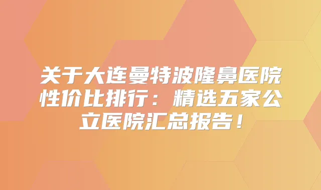 关于大连曼特波隆鼻医院性价比排行:精选五家公立医院汇总报告!