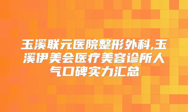 玉溪联元医院整形外科,玉溪伊美会医疗美容诊所人气口碑实力汇总