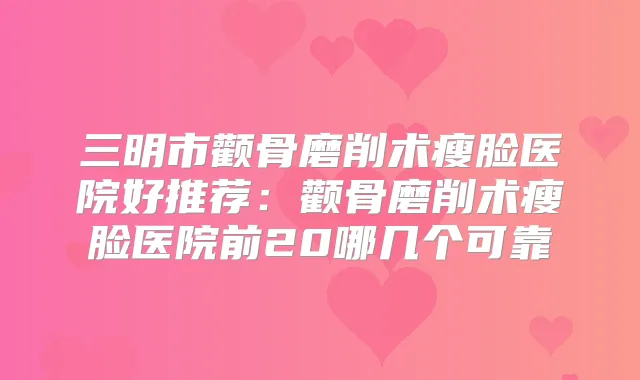 三明市颧骨磨削术瘦脸医院好推荐：颧骨磨削术瘦脸医院前20哪几个可靠