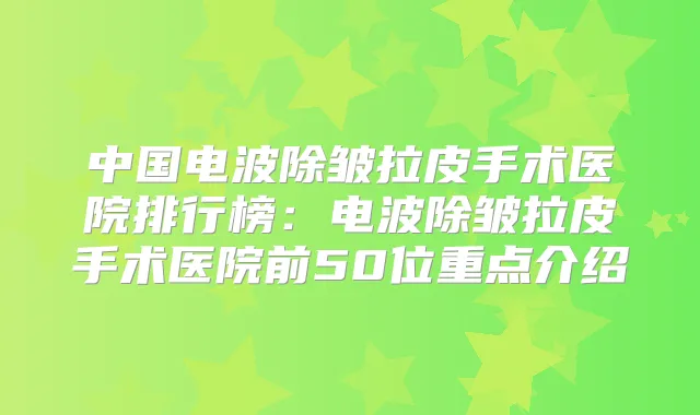 中国电波除皱拉皮手术医院排行榜:电波除皱拉皮手术医院前50位重点介绍