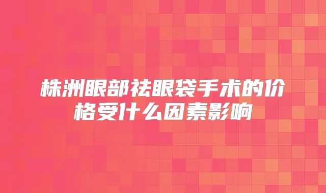 株洲眼部祛眼袋手术的价格受什么因素影响