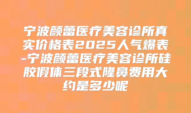 宁波颜蕾医疗美容诊所真实价格表2025人气爆表-宁波颜蕾医疗美容诊所硅胶假体三段式隆鼻费用大约是多少呢