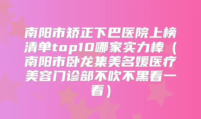 南阳市矫正下巴医院上榜清单top10哪家实力棒(南阳市卧龙集美名媛医疗美容门诊部不吹不黑看一看)