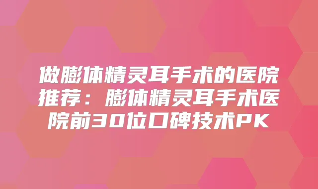 做膨体手术的医院推荐:膨体手术医院前30位口碑技术PK
