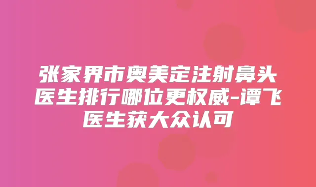 张家界市奥美定注射鼻头医生排行哪位更-谭飞医生获大众认可