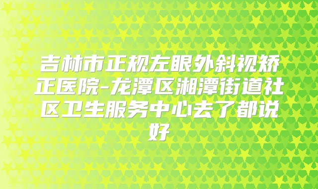 吉林市正规左眼外斜视矫正医院-龙潭区湘潭街道社区卫生服务中心去了都说好