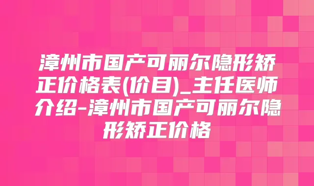 漳州市国产可丽尔隐形矫正价格表(价目)_主任医师介绍-漳州市国产可丽尔隐形矫正价格