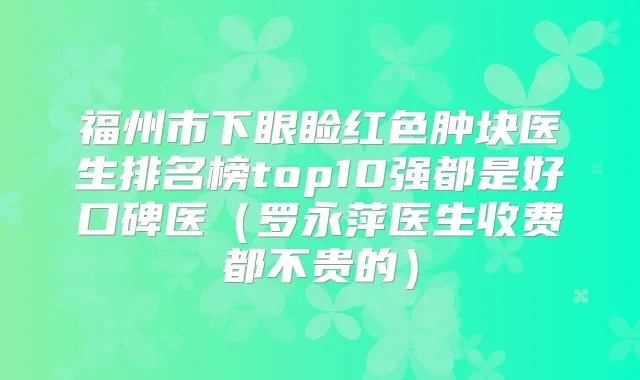 福州市下眼睑红色肿块医生排名榜top10强都是好口碑医(罗永萍医生收费都不贵的)