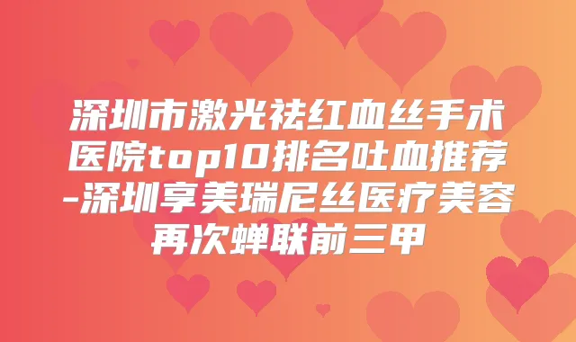 深圳市激光祛红血丝手术医院top10排名吐血推荐-深圳享美瑞尼丝医疗美容再次蝉联前三甲
