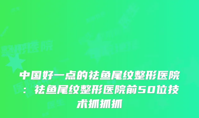 中国好一点的祛鱼尾纹整形医院：祛鱼尾纹整形医院前50位技术抓抓抓