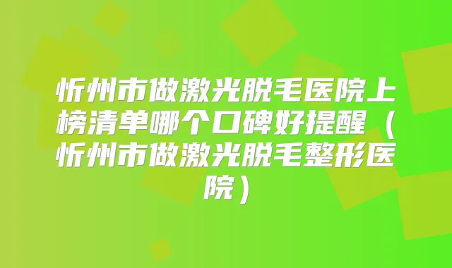 忻州市做激光脱毛医院上榜清单哪个口碑好提醒(忻州市做激光脱毛整形医院)