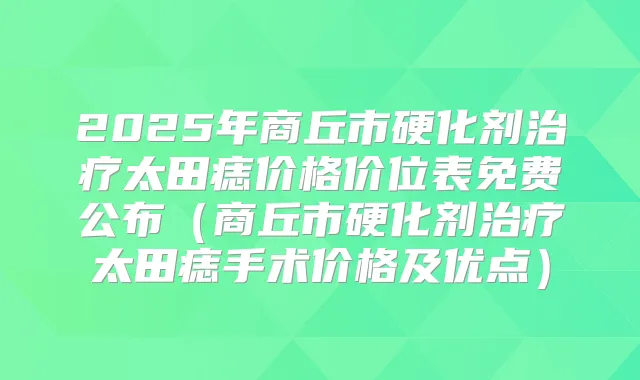 2025年商丘市硬化剂太田痣价格价位表免费公布（商丘市硬化剂太田痣手术价格及优点）