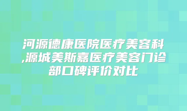 河源德康医院医疗美容科,源城美斯嘉医疗美容门诊部口碑评价对比