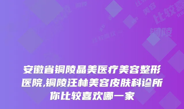 安徽省铜陵晶美医疗美容整形医院,铜陵汪林美容皮肤科诊所你比较喜欢哪一家