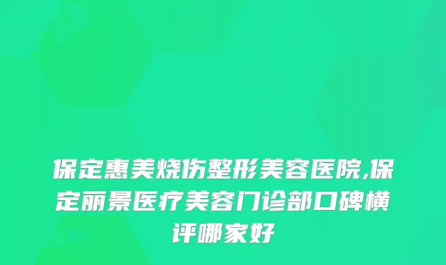 保定惠美烧伤整形美容医院,保定丽景医疗美容门诊部口碑横评哪家好