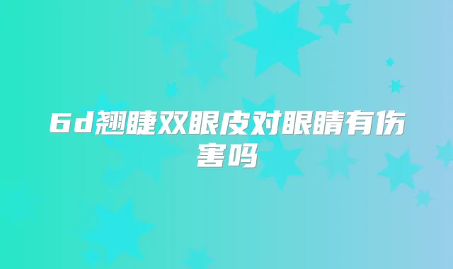 6d翘睫双眼皮对眼睛有伤害吗