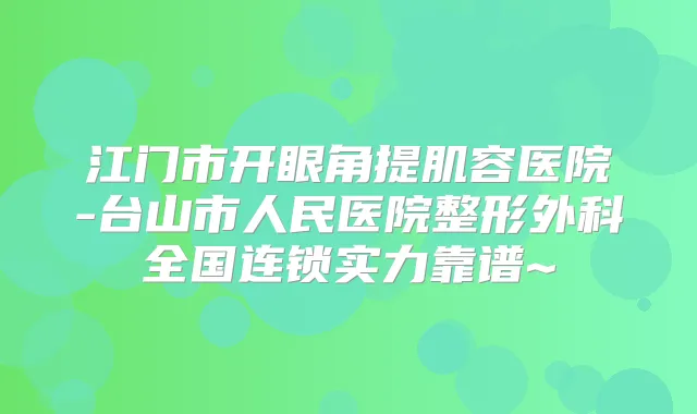 江门市开眼角提肌容医院-台山市人民医院整形外科全国连锁实力靠谱~