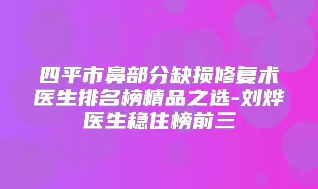 四平市鼻部分缺损修复术医生排名榜精品之选-刘烨医生稳住榜前三