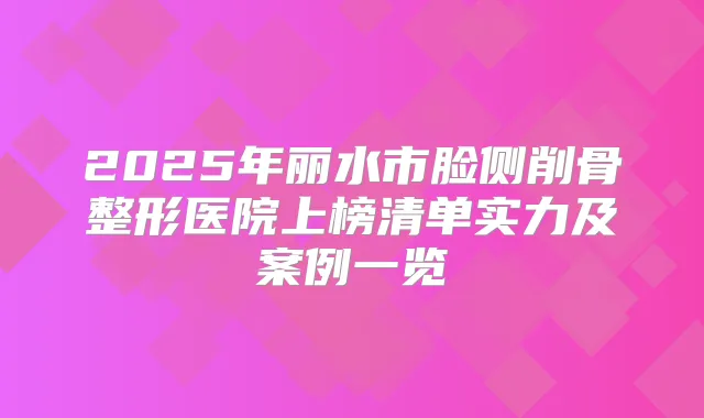 2025年丽水市脸侧削骨整形医院上榜清单实力及案例一览