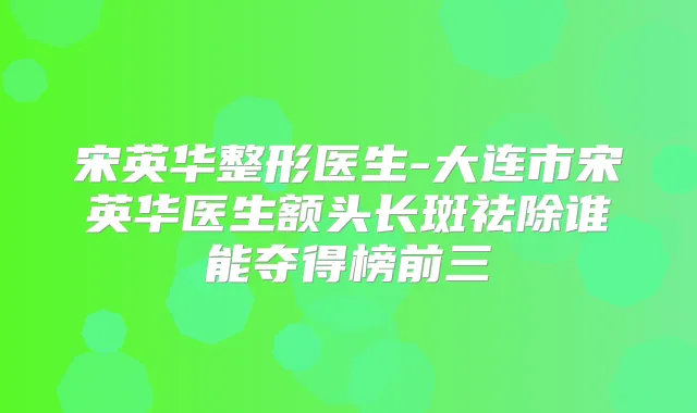 宋英华整形医生-大连市宋英华医生额头长斑祛除谁能夺得榜前三