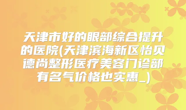 天津市好的眼部综合提升的医院(天津滨海新区怡贝德尚整形医疗美容门诊部有名气价格也实惠_)