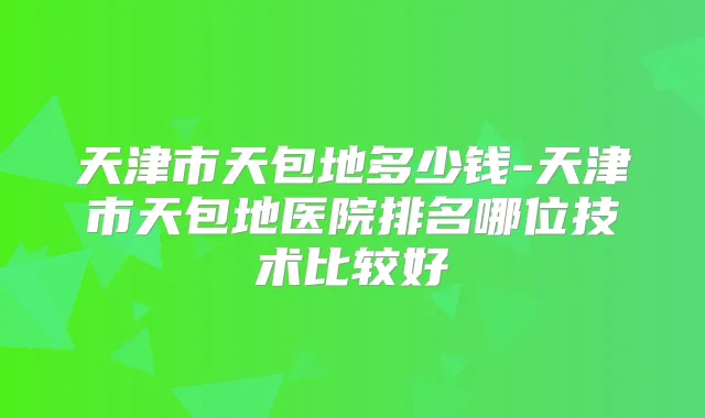 天津市天包地多少钱-天津市天包地医院排名哪位技术比较好