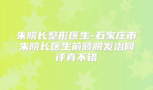 朱院长整形医生-石家庄市朱院长医生前额脱发治网评真不错
